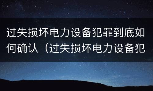 过失损坏电力设备犯罪到底如何确认（过失损坏电力设备犯罪到底如何确认责任）