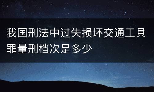 我国刑法中过失损坏交通工具罪量刑档次是多少