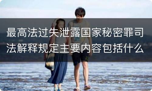 最高法过失泄露国家秘密罪司法解释规定主要内容包括什么