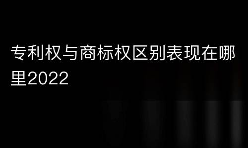 专利权与商标权区别表现在哪里2022