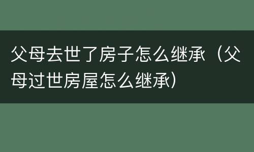 父母去世了房子怎么继承（父母过世房屋怎么继承）