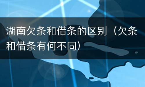湖南欠条和借条的区别（欠条和借条有何不同）
