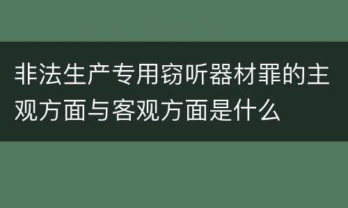 非法生产专用窃听器材罪的主观方面与客观方面是什么