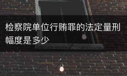 检察院单位行贿罪的法定量刑幅度是多少