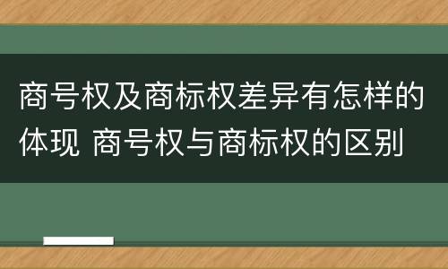 商号权及商标权差异有怎样的体现 商号权与商标权的区别