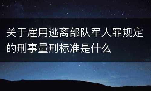 关于雇用逃离部队军人罪规定的刑事量刑标准是什么