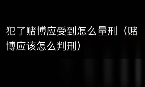 犯了赌博应受到怎么量刑（赌博应该怎么判刑）