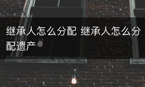 继承人怎么分配 继承人怎么分配遗产