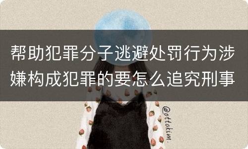 帮助犯罪分子逃避处罚行为涉嫌构成犯罪的要怎么追究刑事责任