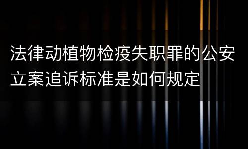 法律动植物检疫失职罪的公安立案追诉标准是如何规定
