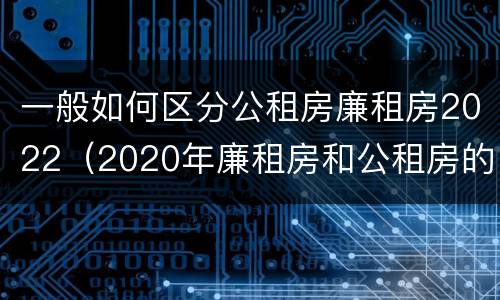 一般如何区分公租房廉租房2022（2020年廉租房和公租房的区别）