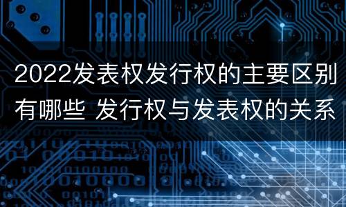 2022发表权发行权的主要区别有哪些 发行权与发表权的关系
