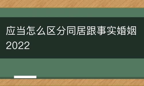 应当怎么区分同居跟事实婚姻2022