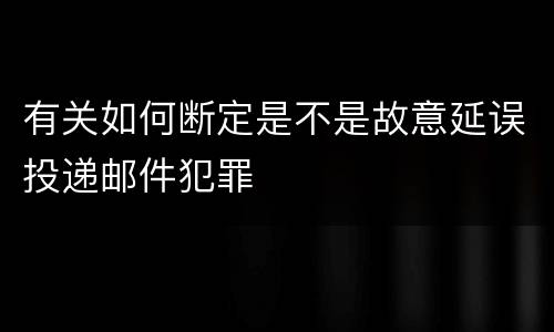 有关如何断定是不是故意延误投递邮件犯罪