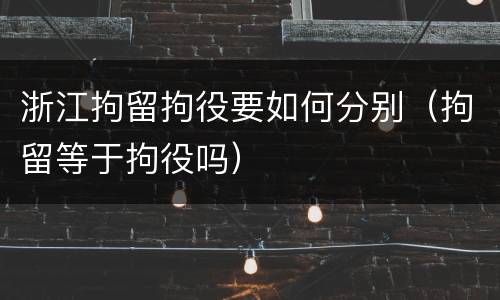 浙江拘留拘役要如何分别（拘留等于拘役吗）