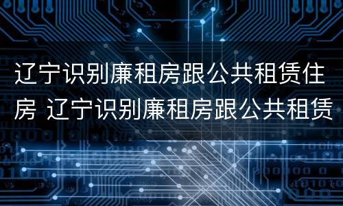辽宁识别廉租房跟公共租赁住房 辽宁识别廉租房跟公共租赁住房一样吗