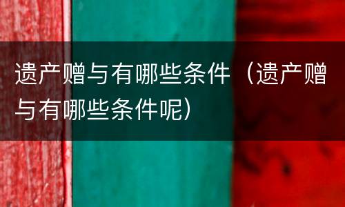 遗产赠与有哪些条件（遗产赠与有哪些条件呢）