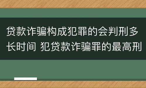 贷款诈骗构成犯罪的会判刑多长时间 犯贷款诈骗罪的最高刑期是多久