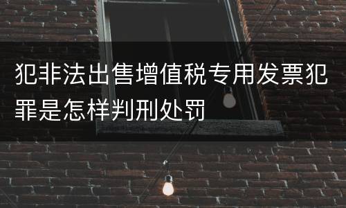 犯非法出售增值税专用发票犯罪是怎样判刑处罚