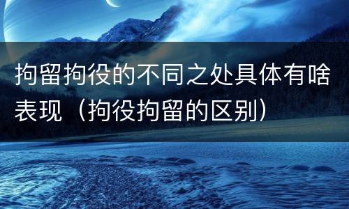 拘留拘役的不同之处具体有啥表现（拘役拘留的区别）