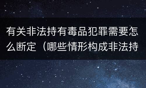 有关非法持有毒品犯罪需要怎么断定（哪些情形构成非法持有毒品罪）