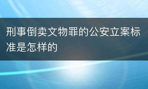 刑事倒卖文物罪的公安立案标准是怎样的