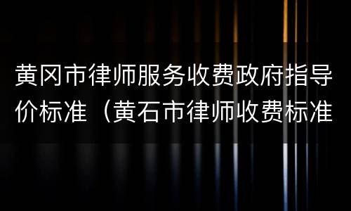 黄冈市律师服务收费政府指导价标准（黄石市律师收费标准）