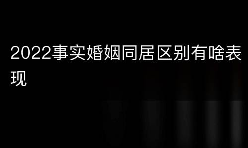 2022事实婚姻同居区别有啥表现
