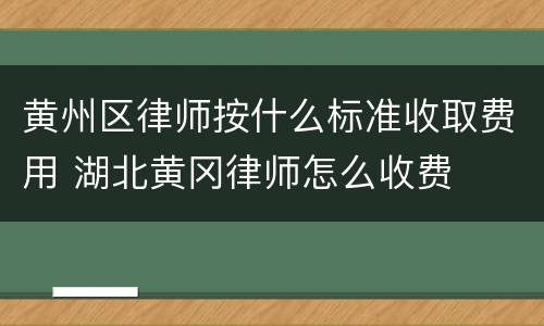 黄州区律师按什么标准收取费用 湖北黄冈律师怎么收费