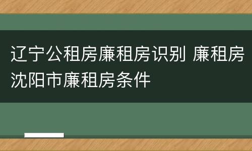 辽宁公租房廉租房识别 廉租房沈阳市廉租房条件