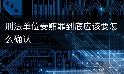刑法单位受贿罪到底应该要怎么确认
