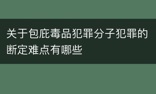 关于包庇毒品犯罪分子犯罪的断定难点有哪些