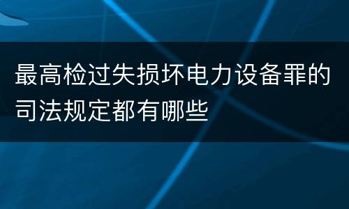 最高检过失损坏电力设备罪的司法规定都有哪些