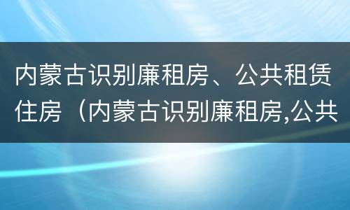 内蒙古识别廉租房、公共租赁住房（内蒙古识别廉租房,公共租赁住房是否合法）