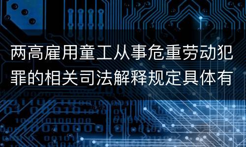 两高雇用童工从事危重劳动犯罪的相关司法解释规定具体有哪些主要内容