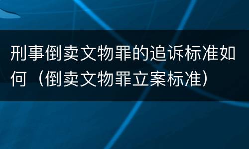 刑事倒卖文物罪的追诉标准如何（倒卖文物罪立案标准）