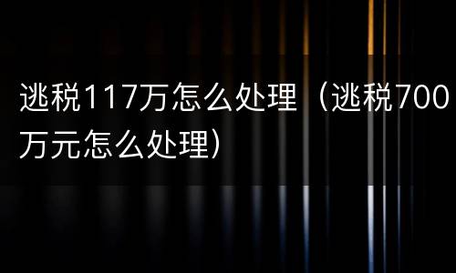 逃税117万怎么处理（逃税700万元怎么处理）