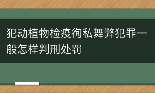 犯动植物检疫徇私舞弊犯罪一般怎样判刑处罚