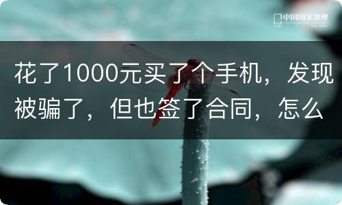 花了1000元买了个手机，发现被骗了，但也签了合同，怎么办