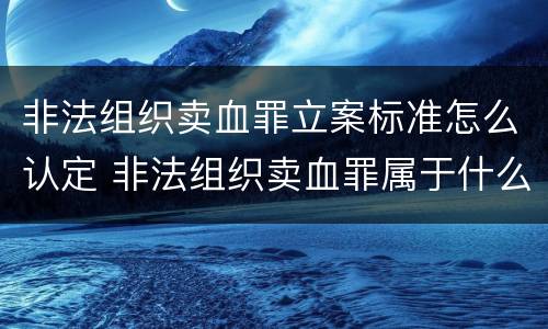 非法组织卖血罪立案标准怎么认定 非法组织卖血罪属于什么类别
