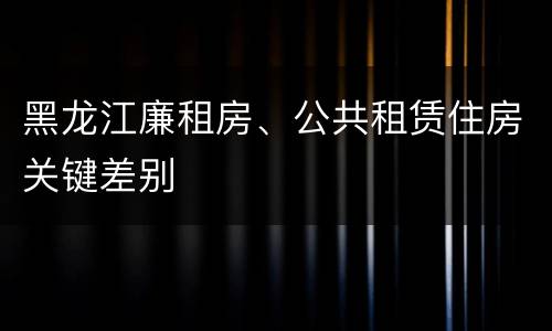 黑龙江廉租房、公共租赁住房关键差别