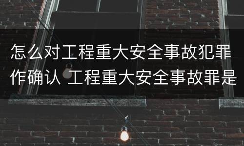 怎么对工程重大安全事故犯罪作确认 工程重大安全事故罪是单位犯罪吗