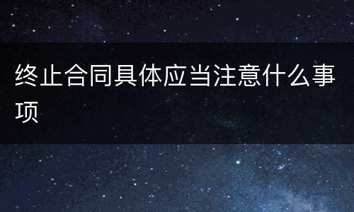 终止合同具体应当注意什么事项