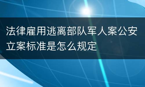 法律雇用逃离部队军人案公安立案标准是怎么规定