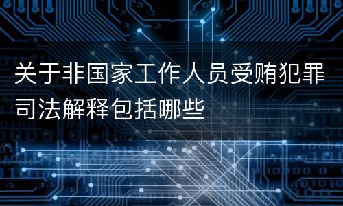 关于非国家工作人员受贿犯罪司法解释包括哪些