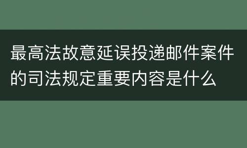 最高法故意延误投递邮件案件的司法规定重要内容是什么