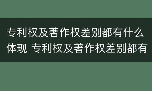 专利权及著作权差别都有什么体现 专利权及著作权差别都有什么体现呢