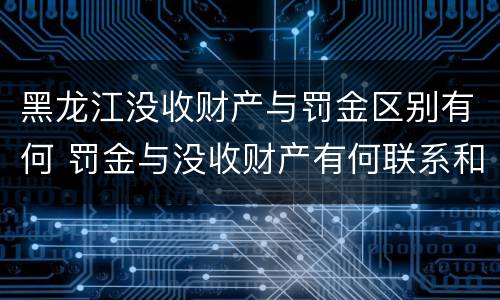 黑龙江没收财产与罚金区别有何 罚金与没收财产有何联系和区别?