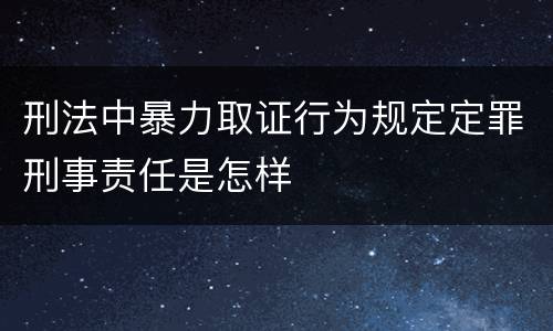 刑法中暴力取证行为规定定罪刑事责任是怎样