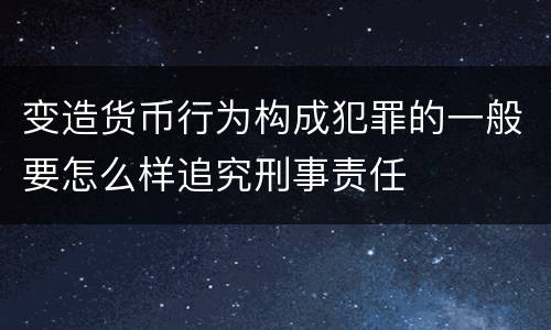 变造货币行为构成犯罪的一般要怎么样追究刑事责任